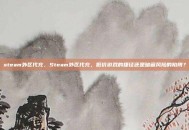 steam外区代充，Steam外区代充，低价游戏的捷径还是暗藏风险的陷阱？