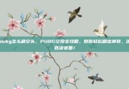pubg怎么刷空头，PUBG空投全攻略，教你轻松刷出神装，决胜决赛圈！