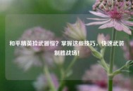 和平精英捡武器慢？掌握这些技巧，快速武装制胜战场！