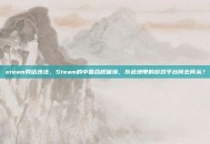 steam网站违法，Steam的中国合规困境，灰色地带的游戏平台何去何从？
