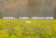 电竞玫瑰Nine，打破偏见，闪耀峡谷的王者荣耀女将
