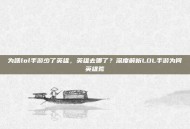 为啥lol手游少了英雄，英雄去哪了？深度解析LOL手游为何英雄荒