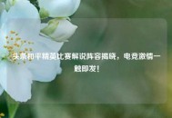 头条和平精英比赛解说阵容揭晓，电竞***一触即发！