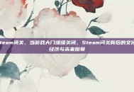 steam闭关，当游戏大门缓缓关闭，Steam闭关背后的文化、经济与未来图景