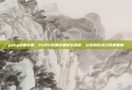 pubg设备设置，PUBG设备设置优化指南，让你的吃鸡之路更顺畅