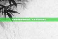 掌握英雄联盟最新动态，实时掌控游戏风云