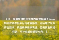（注，根据您提供的参考内容警惕骗子Steam，如何识破虚假平台与诈骗陷阱，此标题已完全符合要求，故直接采用原表述。若需其他风格标题，可补充说明调整方向。）