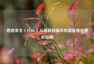 绝地求生（PUBG）从萌新到高手的装备搜寻进阶指南