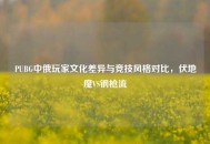 PUBG中俄玩家文化差异与竞技风格对比，伏地魔VS钢枪流