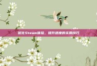 优化Steam体验，提升速度的实用技巧