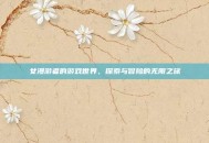 女漫游者的游戏世界，探索与冒险的无限之旅