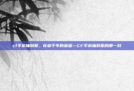 cf手游抽到策，穿越千年的邂逅—CF手游抽到策的那一刻