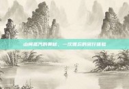 山间蒸汽的奥秘，一次难忘的旅行体验
