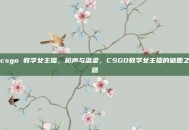 csgo 教学女主播，枪声与温柔，CSGO教学女主播的破圈之路