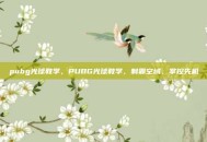 pubg光球教学，PUBG光球教学，制霸空域，掌控先机