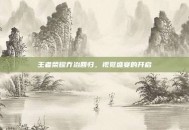 王者荣耀乔治回归，视觉盛宴的开启