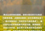 黄名玩家的身份困局，游戏ID背后的文化焦虑与群体疏离，点明核心群体（名字含黄的玩家），揭示现象特征（另类存在与身份焦虑），通过冒号分层呈现现象与深层议题，使用困局一词强化冲突感，最后用文化焦虑群体疏离提升讨论维度，需要调整任何侧重点或修辞风格可以随时告诉我。