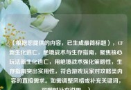 （根据您提供的内容，已生成最简标题），CF新生化逃亡，绝境战术与生存指南，聚焦核心玩法新生化逃亡，用绝境战术强化策略性，生存指南突出实用性，符合游戏玩家对攻略类内容的直接需求。如需调整风格或补充关键词，可随时补充说明。）