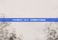 PSP版NBA 2K13，游戏精髓与下载指南