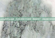 pubg不吃fps选项，PUBG不吃FPS选项？别被误导了！这些设置才是关键