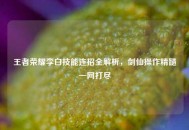 王者荣耀李白技能连招全解析，剑仙操作精髓一网打尽