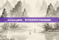 binbang逆战，电子竞技传奇与挑战的缩影