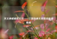 天义神威破敌无双——三国杀神太史慈技能全解析
