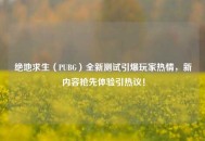绝地求生（PUBG）全新测试引爆玩家热情，新内容抢先体验引热议！