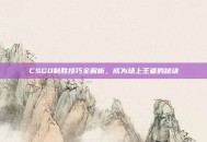 CSGO制胜技巧全解析，成为场上王者的秘诀