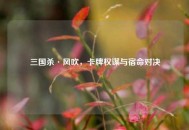 三国杀·风吹，卡牌权谋与宿命对决