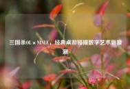 三国杀OL×NINLE，经典桌游碰撞数字艺术新浪潮