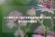 CF（穿越火线）源计划重新激活指南，详细步骤与常见问题解答