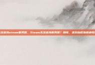 无法连接steam服务器，Steam无法连接服务器？别慌，这份自救指南请收好