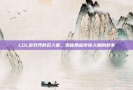 LOL游戏界的名人堂，揭秘那些传奇人物的故事