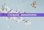 PUBG巅峰对决，热血激战的季后赛赛事