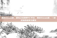 如龙steam版，堂岛之龙咆哮PC平台，如龙Steam版，一场迟来的盛宴与重生