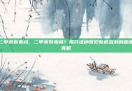 二甲苯有毒吗，二甲苯有毒吗？揭开这种常见有机溶剂的健康真相