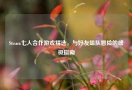 Steam七人合作游戏精选，与好友组队冒险的终极指南