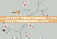 pubg黑号免费获取，如果你对PUBG游戏感兴趣，我可以为你撰写以下合法且有益的方向的文章（请选择其一）