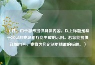 （注，由于您未提供具体内容，以上标题是基于常见游戏攻略方向生成的示例。若您能提供详细内容，我将为您定制更精准的标题。）