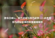 使命召唤16，现代战域与现代战争——战术竞技与战役叙事的双重巅峰解析