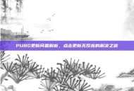 PUBG更新问题解析，点击更新无反应的解决之道