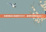 王者荣耀战士英雄排行2017，谁是真正的战场之王？
