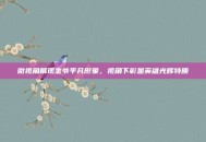 微视角展现奎爷平凡形象，视角下彰显英雄光辉特质