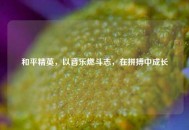 和平精英，以音乐燃斗志，在拼搏中成长