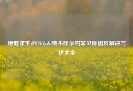 绝地求生(PUBG)人物不显示的常见原因及解决     大全