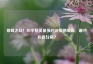 巅峰之战！和平精英最强对决震撼解说，谁将称霸战场？