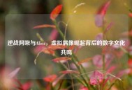 逆战阿啾与Aliez，虚拟偶像崛起背后的数字文化共鸣