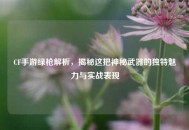 CF手游绿枪解析，揭秘这把神秘武器的独特魅力与实战表现