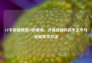 CF手游维斯塔VS萨维奇，沙漠战场的战术艺术与枪械美学对决